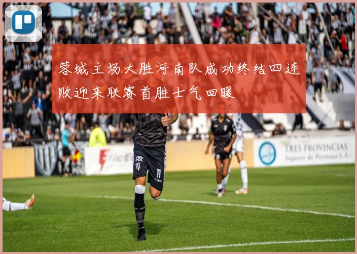 蓉城主场大胜河南队成功终结四连败迎来联赛首胜士气回暖