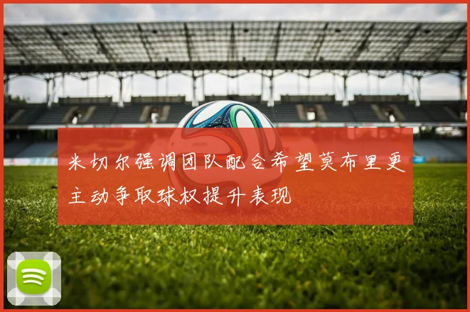 米切尔强调团队配合希望莫布里更主动争取球权提升表现