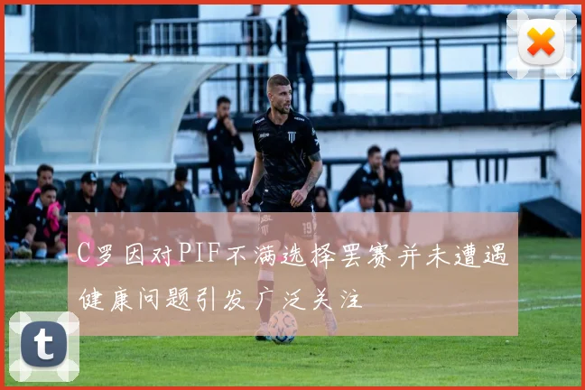 C罗因对PIF不满选择罢赛并未遭遇健康问题引发广泛关注