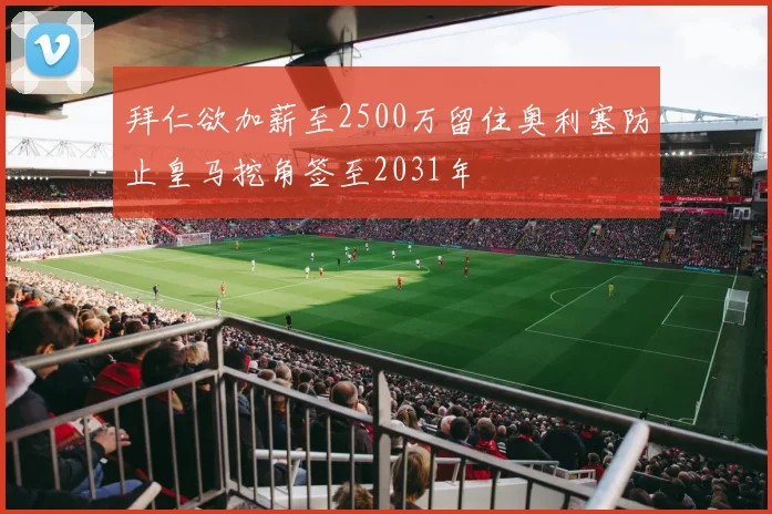 拜仁欲加薪至2500万留住奥利塞防止皇马挖角签至2031年