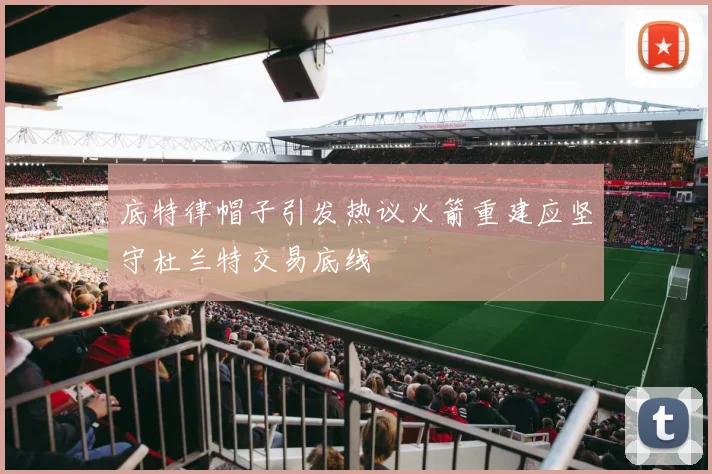 底特律帽子引发热议火箭重建应坚守杜兰特交易底线