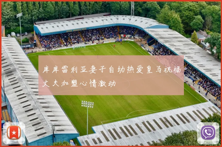 库库雷利亚妻子自幼热爱皇马祝福丈夫加盟心情激动