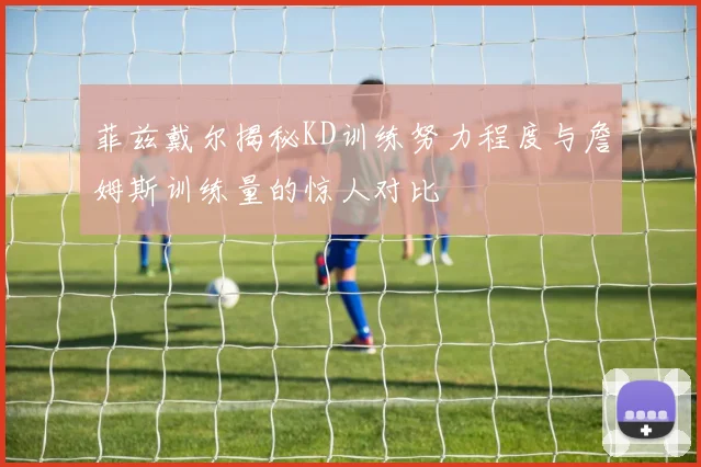 菲兹戴尔揭秘KD训练努力程度与詹姆斯训练量的惊人对比