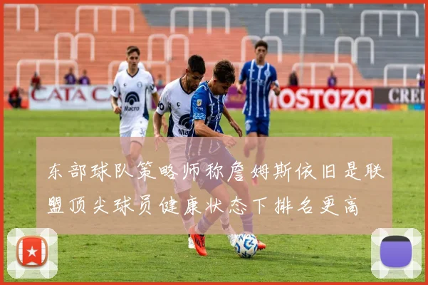东部球队策略师称詹姆斯依旧是联盟顶尖球员健康状态下排名更高