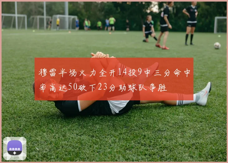穆雷半场火力全开14投9中三分命中率高达50砍下23分助球队争胜