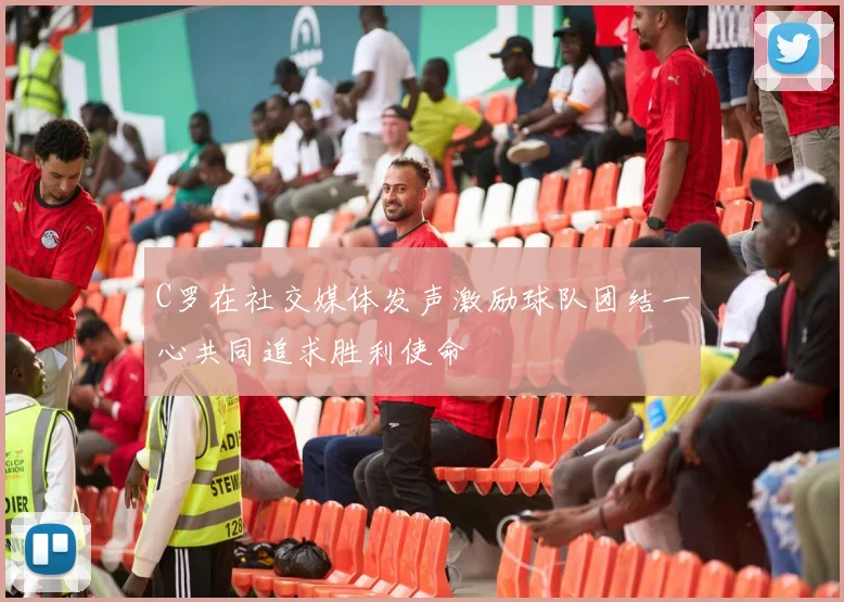 C罗在社交媒体发声激励球队团结一心共同追求胜利使命