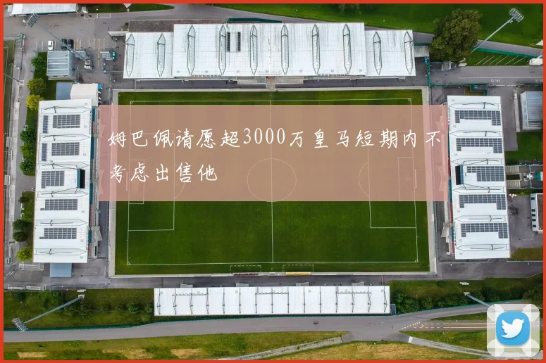 姆巴佩请愿超3000万皇马短期内不考虑出售他