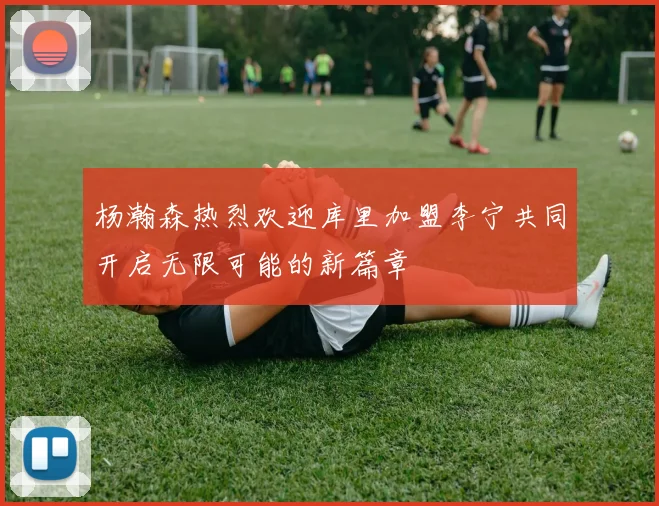 杨瀚森热烈欢迎库里加盟李宁共同开启无限可能的新篇章