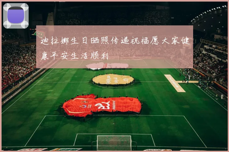 迪拉娜生日晒照传递祝福愿大家健康平安生活顺利