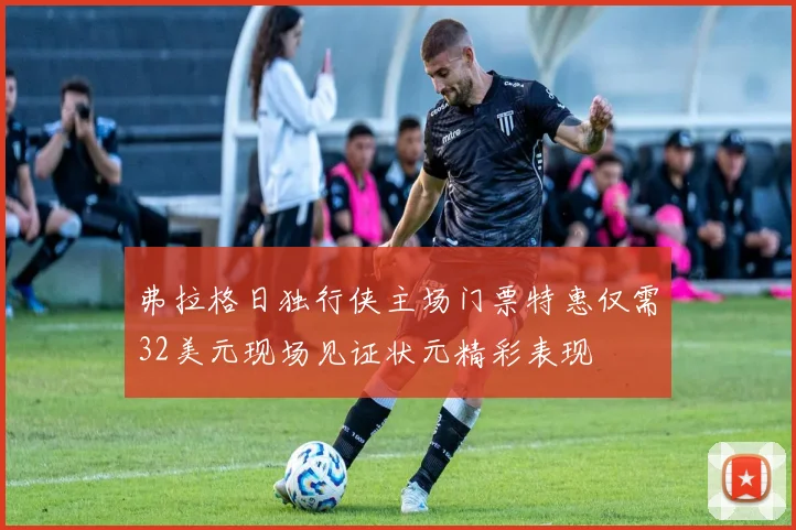 弗拉格日独行侠主场门票特惠仅需32美元现场见证状元精彩表现