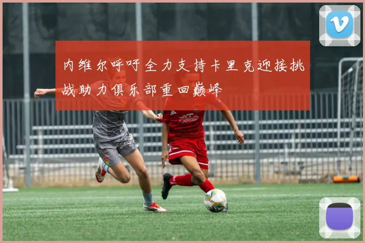 内维尔呼吁全力支持卡里克迎接挑战助力俱乐部重回巅峰