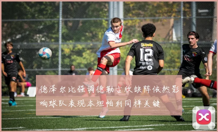 德泽尔比强调德勒古欣缺阵依然影响球队表现本坦帕利同样关键
